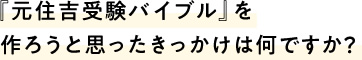 『元住吉受験バイブル』を作ろうと思ったきっかけは何ですか？