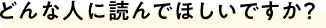 どんな人に読んでほしいですか？