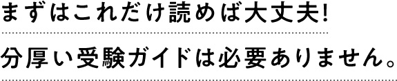 まずはこれだけ読めば大丈夫！分厚い受験ガイドは必要ありません。