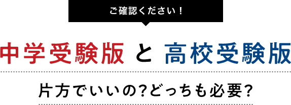 ご確認ください！ 中学受験版 と 高校受験版 片方でいいの？どっちも必要？