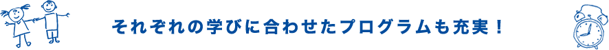 それぞれの学びに合わせたプログラムも充実！