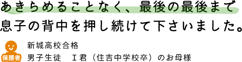 あきらめることなく、最後の最後まで息子の背中を押し続けて下さいました。