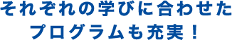 それぞれの学びに合わせたプログラムも充実！